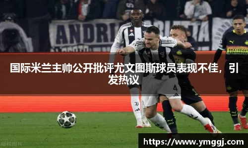 国际米兰主帅公开批评尤文图斯球员表现不佳，引发热议