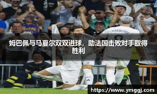 姆巴佩与马夏尔双双进球，助法国击败对手取得胜利