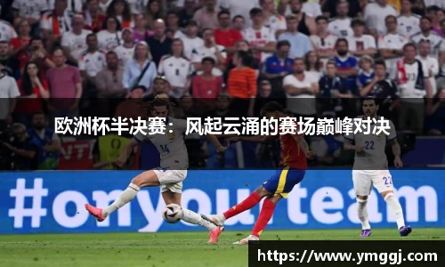 欧洲杯半决赛：风起云涌的赛场巅峰对决
