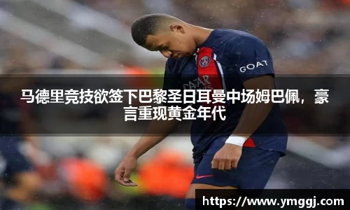 马德里竞技欲签下巴黎圣日耳曼中场姆巴佩，豪言重现黄金年代