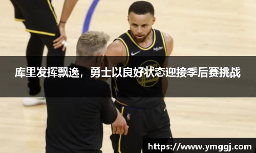 库里发挥飘逸，勇士以良好状态迎接季后赛挑战