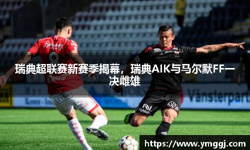 瑞典超联赛新赛季揭幕，瑞典AIK与马尔默FF一决雌雄