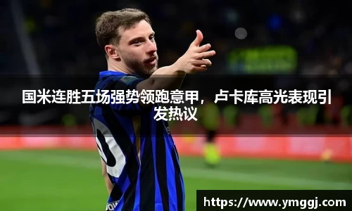 国米连胜五场强势领跑意甲，卢卡库高光表现引发热议