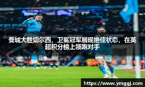 曼城大胜切尔西，卫冕冠军展现绝佳状态，在英超积分榜上领跑对手
