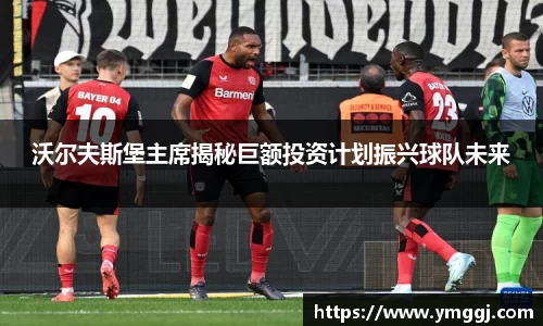 沃尔夫斯堡主席揭秘巨额投资计划振兴球队未来