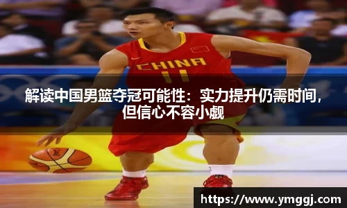 解读中国男篮夺冠可能性：实力提升仍需时间，但信心不容小觑