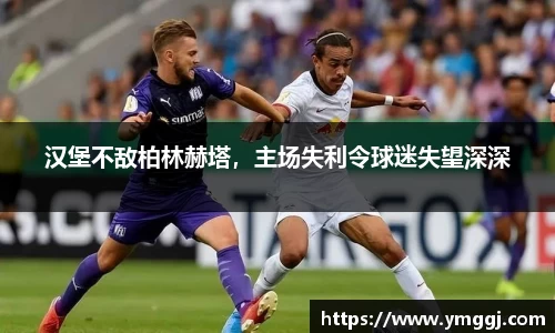 汉堡不敌柏林赫塔，主场失利令球迷失望深深