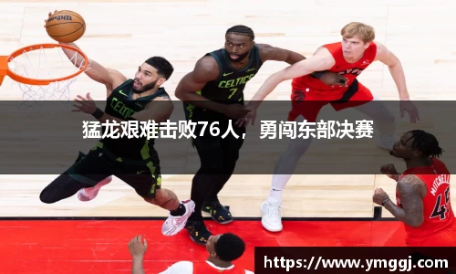 猛龙艰难击败76人，勇闯东部决赛