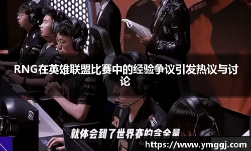 RNG在英雄联盟比赛中的经验争议引发热议与讨论