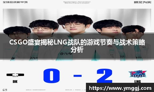 CSGO盛宴揭秘LNG战队的游戏节奏与战术策略分析