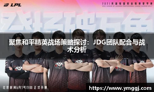 聚焦和平精英战场策略探讨：JDG团队配合与战术分析