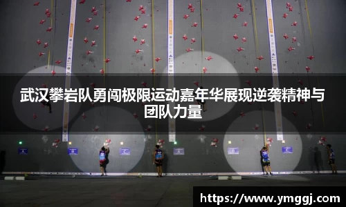 武汉攀岩队勇闯极限运动嘉年华展现逆袭精神与团队力量