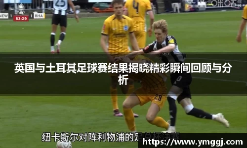 英国与土耳其足球赛结果揭晓精彩瞬间回顾与分析
