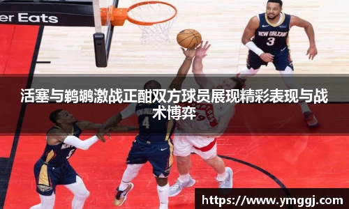 活塞与鹈鹕激战正酣双方球员展现精彩表现与战术博弈