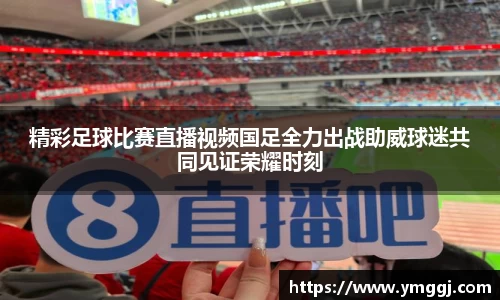 精彩足球比赛直播视频国足全力出战助威球迷共同见证荣耀时刻