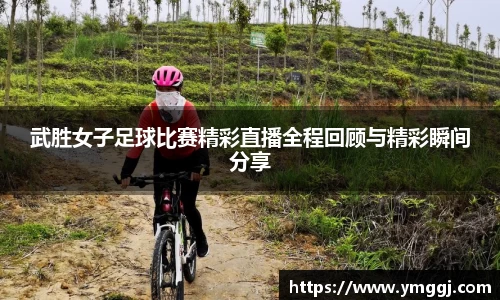 武胜女子足球比赛精彩直播全程回顾与精彩瞬间分享
