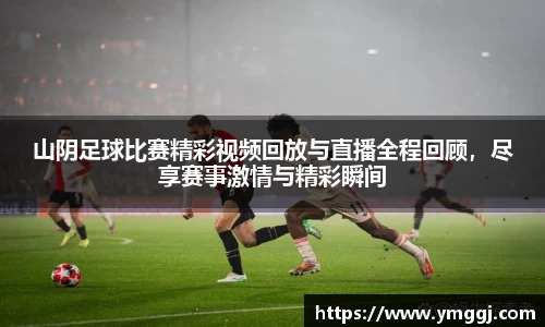 山阴足球比赛精彩视频回放与直播全程回顾，尽享赛事激情与精彩瞬间