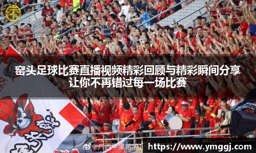 窑头足球比赛直播视频精彩回顾与精彩瞬间分享让你不再错过每一场比赛