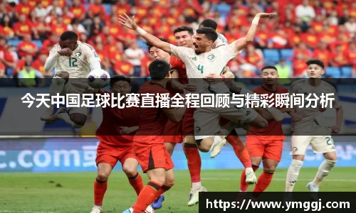 今天中国足球比赛直播全程回顾与精彩瞬间分析
