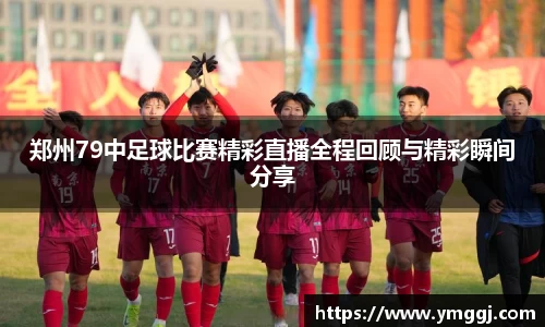 郑州79中足球比赛精彩直播全程回顾与精彩瞬间分享