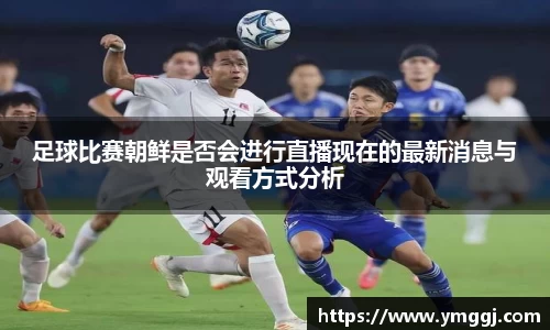 足球比赛朝鲜是否会进行直播现在的最新消息与观看方式分析