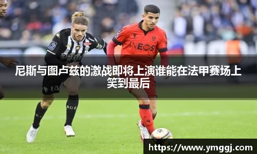 尼斯与图卢兹的激战即将上演谁能在法甲赛场上笑到最后