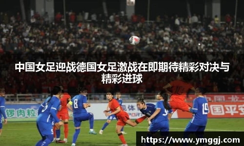 中国女足迎战德国女足激战在即期待精彩对决与精彩进球