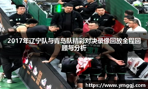 2017年辽宁队与青岛队精彩对决录像回放全程回顾与分析