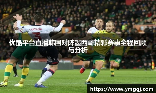 优酷平台直播韩国对阵墨西哥精彩赛事全程回顾与分析