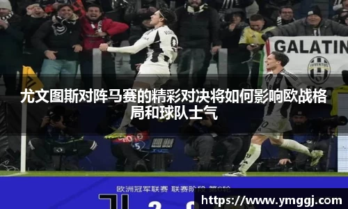尤文图斯对阵马赛的精彩对决将如何影响欧战格局和球队士气