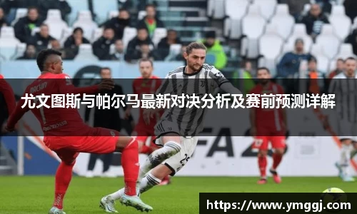 尤文图斯与帕尔马最新对决分析及赛前预测详解