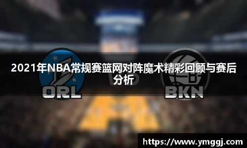2021年NBA常规赛篮网对阵魔术精彩回顾与赛后分析