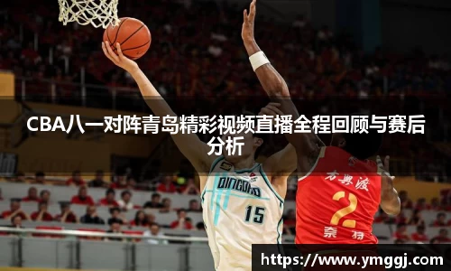 CBA八一对阵青岛精彩视频直播全程回顾与赛后分析
