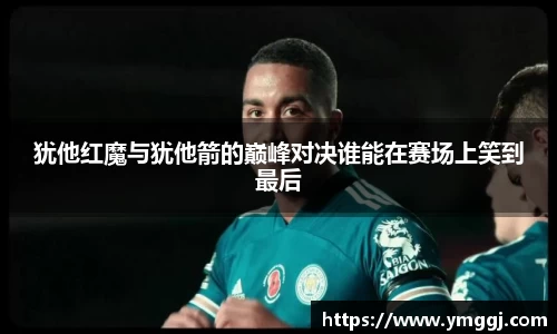 犹他红魔与犹他箭的巅峰对决谁能在赛场上笑到最后