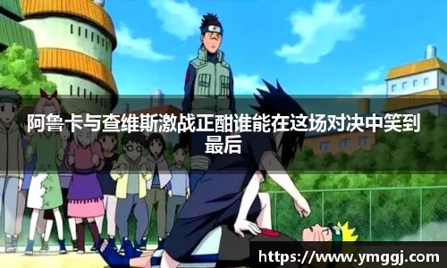 阿鲁卡与查维斯激战正酣谁能在这场对决中笑到最后