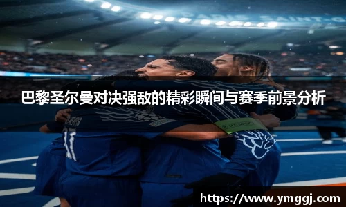 巴黎圣尔曼对决强敌的精彩瞬间与赛季前景分析
