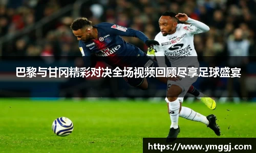 巴黎与甘冈精彩对决全场视频回顾尽享足球盛宴