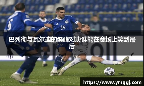 巴列彻与瓦尔迪的巅峰对决谁能在赛场上笑到最后