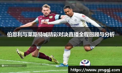 伯恩利与莱斯特城精彩对决直播全程回顾与分析