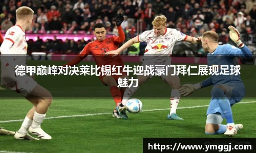 德甲巅峰对决莱比锡红牛迎战豪门拜仁展现足球魅力