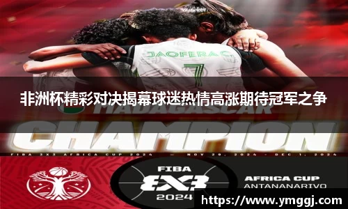 非洲杯精彩对决揭幕球迷热情高涨期待冠军之争