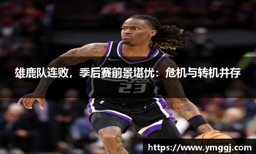 雄鹿队连败，季后赛前景堪忧：危机与转机并存