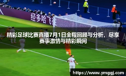 精彩足球比赛直播7月1日全程回顾与分析，尽享赛事激情与精彩瞬间